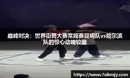 巅峰对决：世界街舞大赛常规赛昆明队vs哈尔滨队的惊心动魄较量