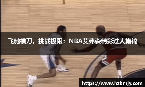飞驰横刀，挑战极限：NBA艾弗森精彩过人集锦