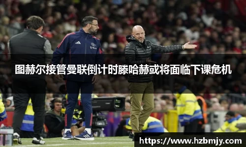 图赫尔接管曼联倒计时滕哈赫或将面临下课危机