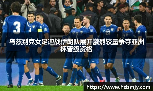 乌兹别克女足迎战伊朗队展开激烈较量争夺亚洲杯晋级资格
