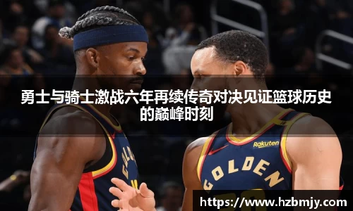 勇士与骑士激战六年再续传奇对决见证篮球历史的巅峰时刻