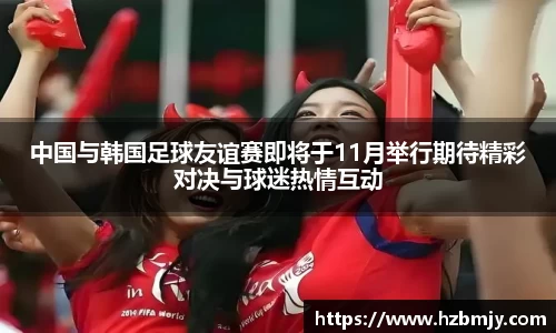 中国与韩国足球友谊赛即将于11月举行期待精彩对决与球迷热情互动